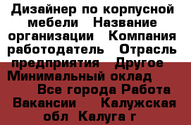 Дизайнер по корпусной мебели › Название организации ­ Компания-работодатель › Отрасль предприятия ­ Другое › Минимальный оклад ­ 40 000 - Все города Работа » Вакансии   . Калужская обл.,Калуга г.